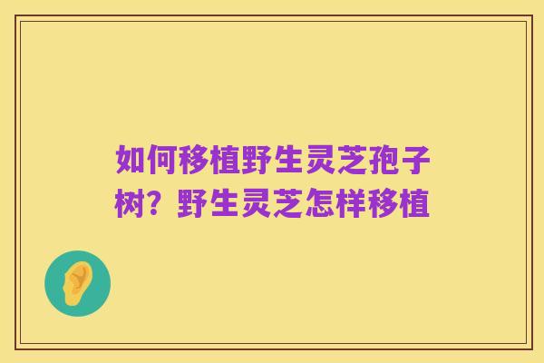 如何移植野生灵芝孢子树?野生灵芝怎样移植