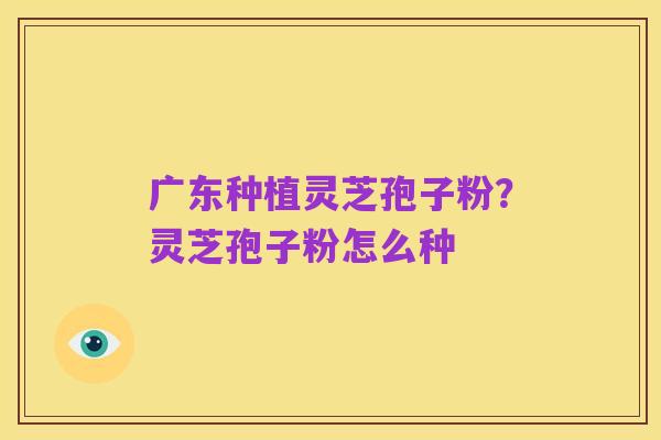 广东种植灵芝孢子粉?灵芝孢子粉怎么种