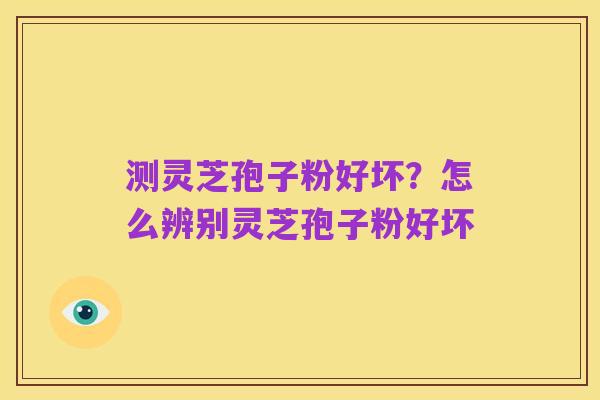 测灵芝孢子粉好坏？怎么辨别灵芝孢子粉好坏