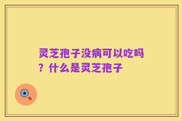 灵芝孢子没病可以吃吗?什么是灵芝孢子