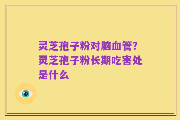 灵芝孢子粉对脑血管?灵芝孢子粉长期吃害处是什么