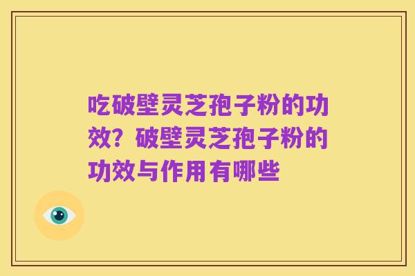 吃破壁灵芝孢子粉的功效？破壁灵芝孢子粉的功效与作用有哪些
