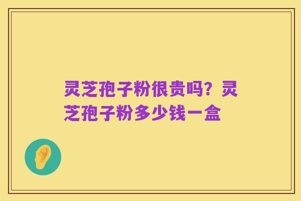 灵芝孢子粉很贵吗？灵芝孢子粉多少钱一盒