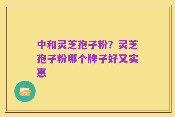 中和灵芝孢子粉?灵芝孢子粉哪个牌子好又实惠