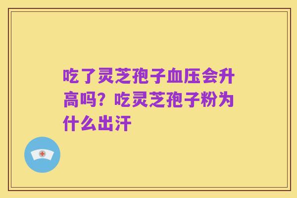 吃了灵芝孢子血压会升高吗?吃灵芝孢子粉为什么出汗