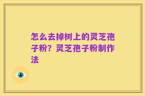 怎么去掉树上的灵芝孢子粉?灵芝孢子粉制作法