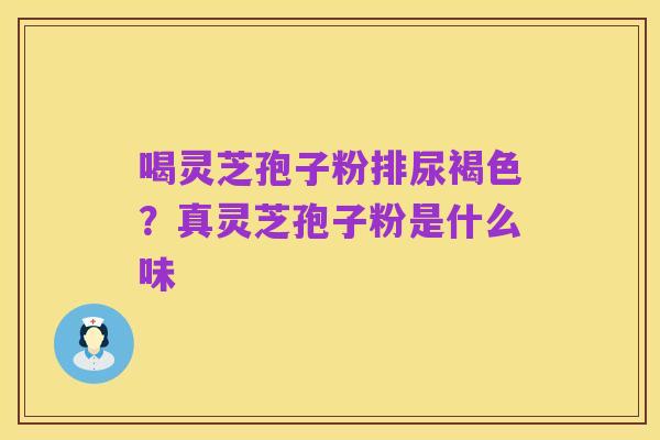 喝灵芝孢子粉排尿褐色？真灵芝孢子粉是什么味