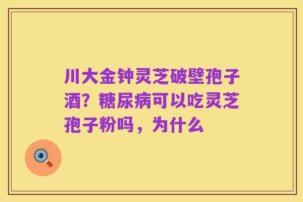 川大金钟灵芝破壁孢子酒?糖尿病可以吃灵芝孢子粉吗,为什么