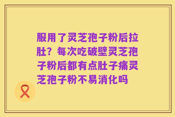 服用了灵芝孢子粉后拉肚？每次吃破壁灵芝孢子粉后都有点肚子痛灵芝孢子粉不易消化吗