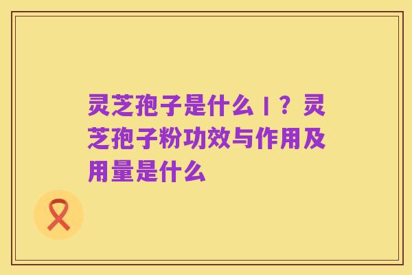 灵芝孢子是什么丨?灵芝孢子粉功效与作用及用量是什么