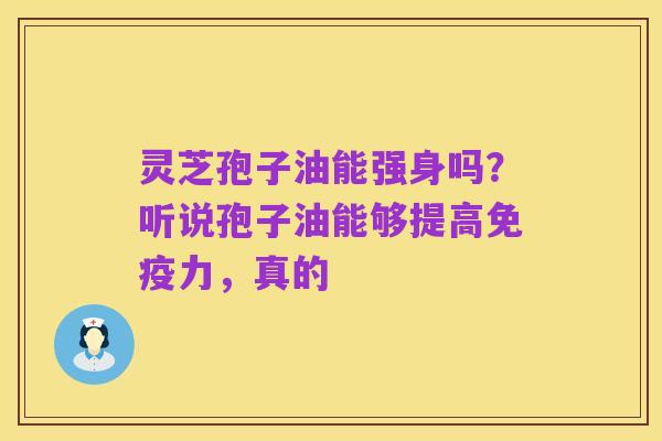 灵芝孢子油能强身吗?听说孢子油能够提高免疫力,真的