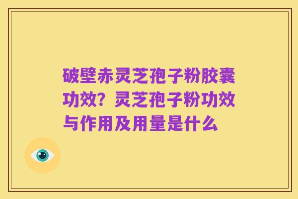 破壁赤灵芝孢子粉胶囊功效?灵芝孢子粉功效与作用及用量是什么