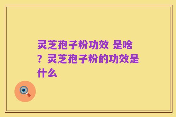 灵芝孢子粉功效 是啥?灵芝孢子粉的功效是什么