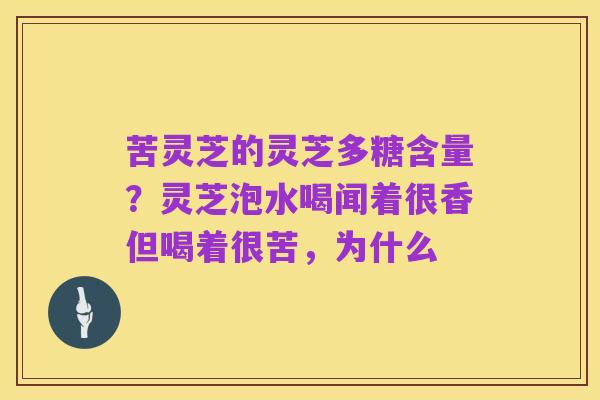 苦灵芝的灵芝多糖含量？灵芝泡水喝闻着很香但喝着很苦，为什么