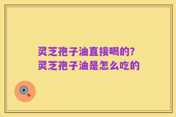灵芝孢子油直接喝的?灵芝孢子油是怎么吃的