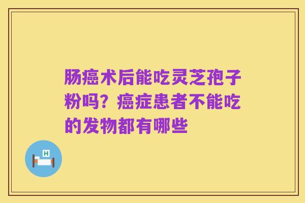 肠癌术后能吃灵芝孢子粉吗?癌症患者不能吃的发物都有哪些