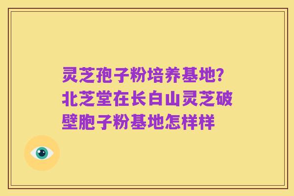 灵芝孢子粉培养基地?北芝堂在长白山灵芝破壁胞子粉基地怎样样