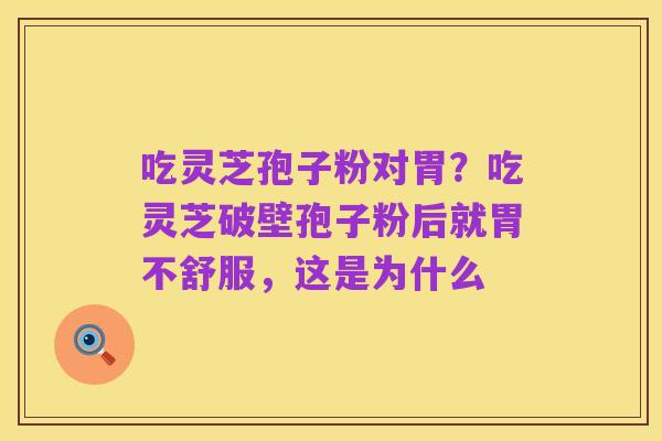 吃灵芝孢子粉对胃?吃灵芝破壁孢子粉后就胃不舒服,这是为什么