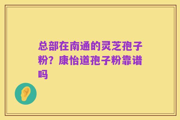 总部在南通的灵芝孢子粉？康怡道孢子粉靠谱吗