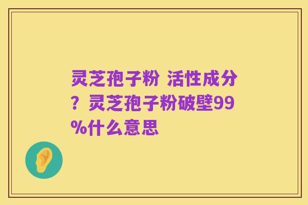 灵芝孢子粉 活性成分?灵芝孢子粉破壁99%什么意思
