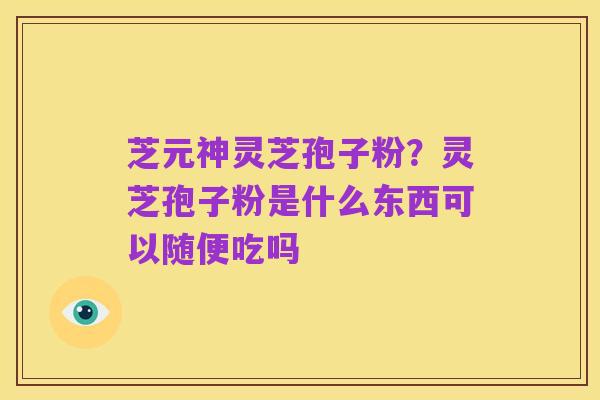 芝元神灵芝孢子粉?灵芝孢子粉是什么东西可以随便吃吗
