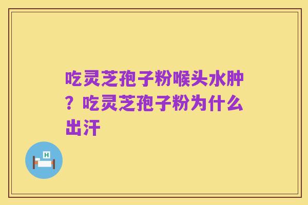 吃灵芝孢子粉喉头水肿?吃灵芝孢子粉为什么出汗