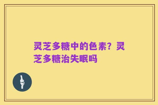 灵芝多糖中的色素?灵芝多糖治失眠吗
