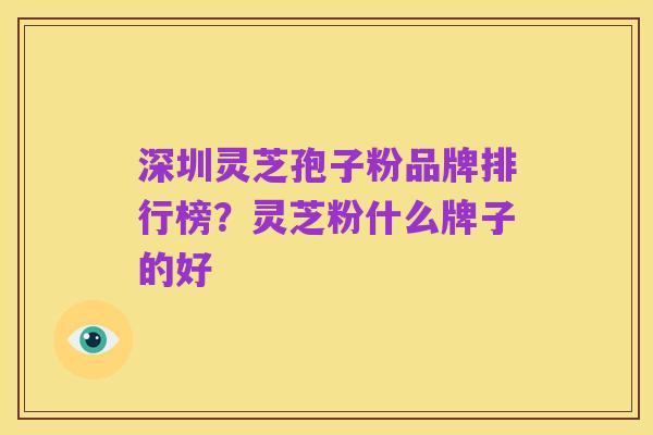 深圳灵芝孢子粉品牌排行榜？灵芝粉什么牌子的好