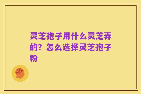 灵芝孢子用什么灵芝弄的?怎么选择灵芝孢子粉