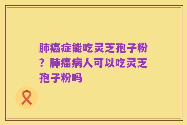 肺癌症能吃灵芝孢子粉?肺癌病人可以吃灵芝孢子粉吗