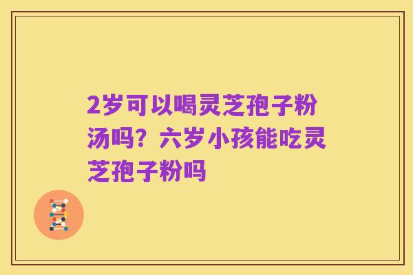 2岁可以喝灵芝孢子粉汤吗?六岁小孩能吃灵芝孢子粉吗