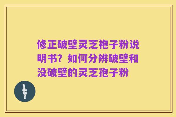 修正破壁灵芝袍子粉说明书?如何分辨破壁和没破壁的灵芝孢子粉