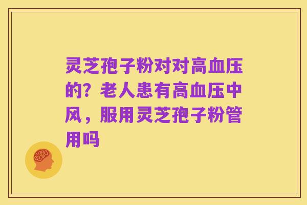 灵芝孢子粉对对高血压的？老人患有高血压中风，服用灵芝孢子粉管用吗