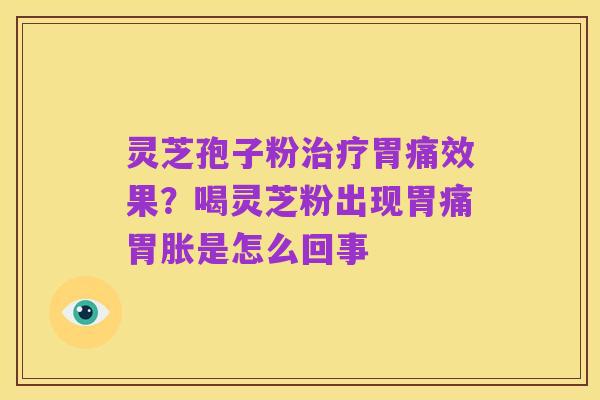 灵芝孢子粉治疗胃痛效果?喝灵芝粉出现胃痛胃胀是怎么回事
