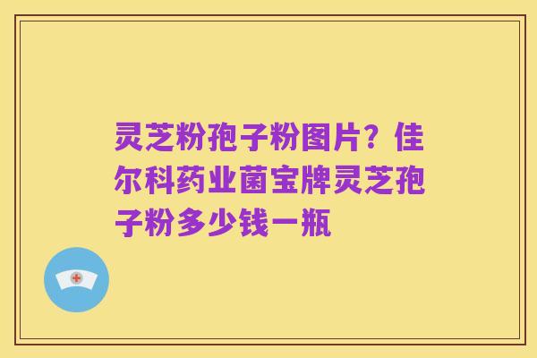 灵芝粉孢子粉图片?佳尔科药业菌宝牌灵芝孢子粉多少钱一瓶