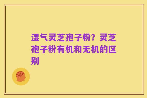 湿气灵芝孢子粉?灵芝孢子粉有机和无机的区别