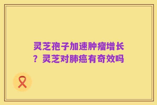 灵芝孢子加速肿瘤增长?灵芝对肺癌有奇效吗
