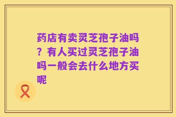 药店有卖灵芝孢子油吗？有人买过灵芝孢子油吗一般会去什么地方买呢