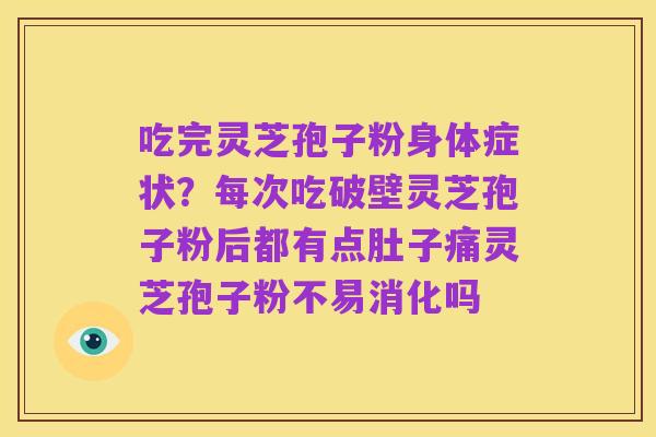 吃完灵芝孢子粉身体症状?每次吃破壁灵芝孢子粉后都有点肚子痛灵芝孢子粉不易消化吗