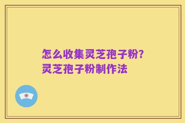 怎么收集灵芝孢子粉?灵芝孢子粉制作法