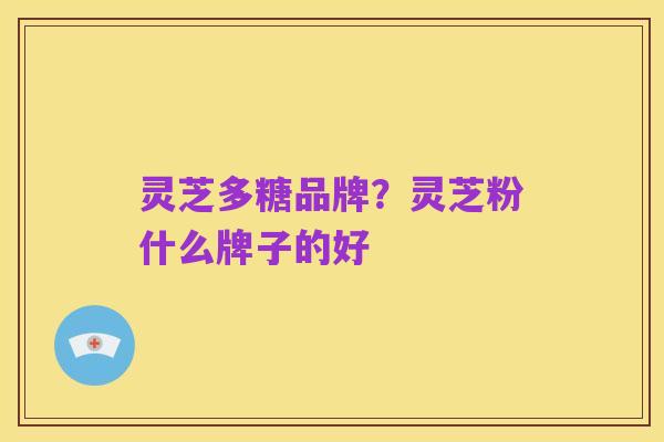 灵芝多糖品牌?灵芝粉什么牌子的好