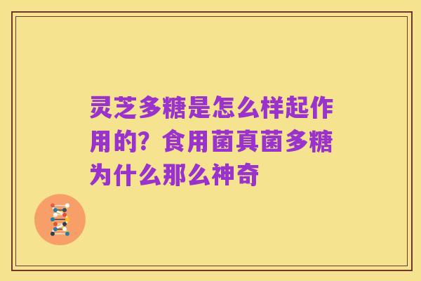 灵芝多糖是怎么样起作用的？食用菌真菌多糖为什么那么神奇