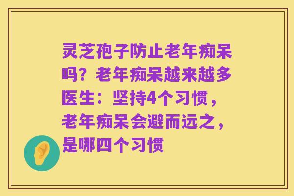 灵芝孢子防止老年痴呆吗?老年痴呆越来越多医生:坚持4个习惯,老年痴呆会避而远之,是哪四个习惯