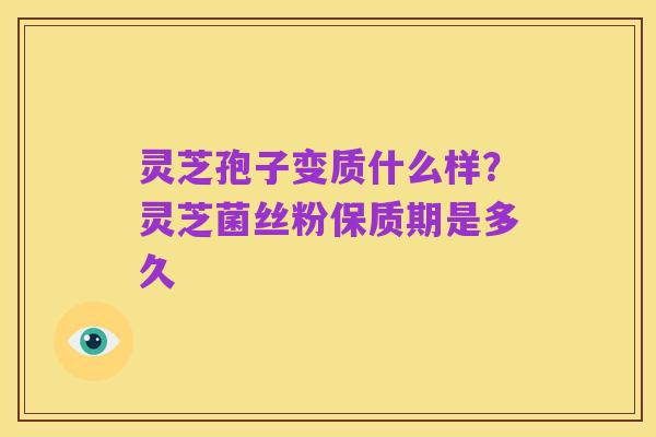 灵芝孢子变质什么样？灵芝菌丝粉保质期是多久