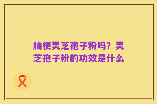 脑梗灵芝孢子粉吗？灵芝孢子粉的功效是什么