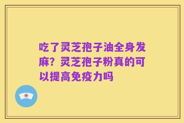 吃了灵芝孢子油全身发麻？灵芝孢子粉真的可以提高免疫力吗