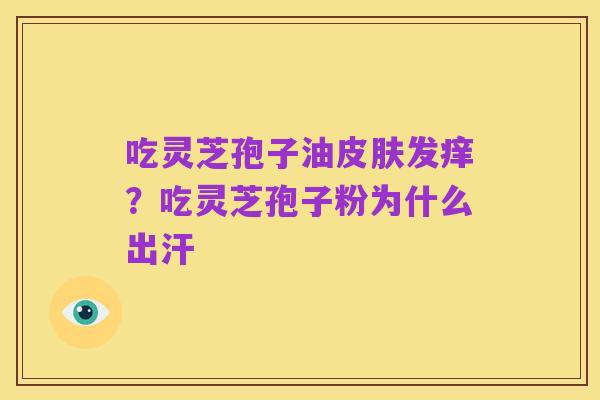 吃灵芝孢子油皮肤发痒?吃灵芝孢子粉为什么出汗
