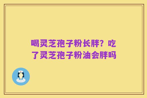 喝灵芝孢子粉长胖?吃了灵芝孢子粉油会胖吗
