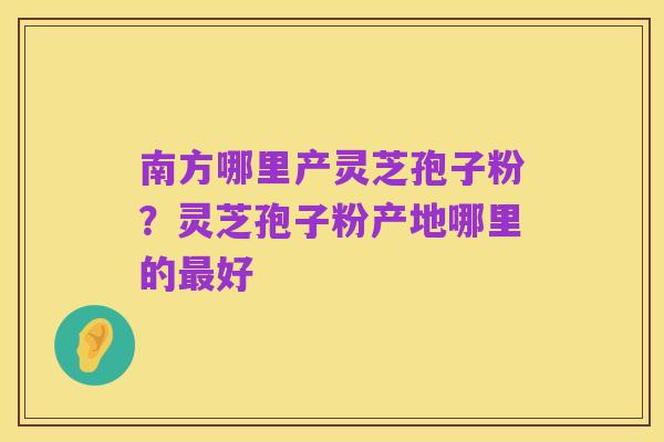 南方哪里产灵芝孢子粉?灵芝孢子粉产地哪里的最好