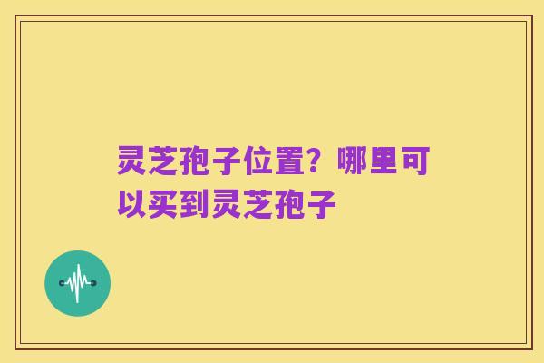 灵芝孢子位置？哪里可以买到灵芝孢子